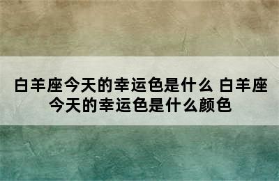 白羊座今天的幸运色是什么 白羊座今天的幸运色是什么颜色